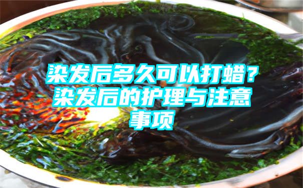 染发后多久可以打蜡？染发后的护理与注意事项