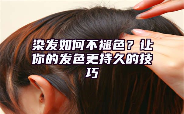 染发如何不褪色？让你的发色更持久的技巧