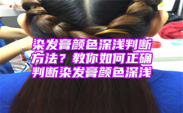 染发膏颜色深浅判断方法？教你如何正确判断染发膏颜色深浅