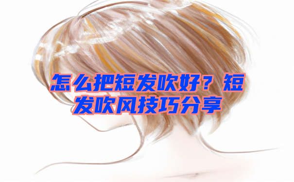 怎么把短发吹好？短发吹风技巧分享