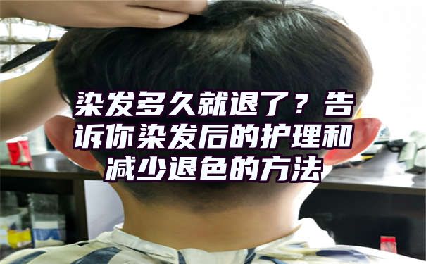 染发多久就退了？告诉你染发后的护理和减少退色的方法