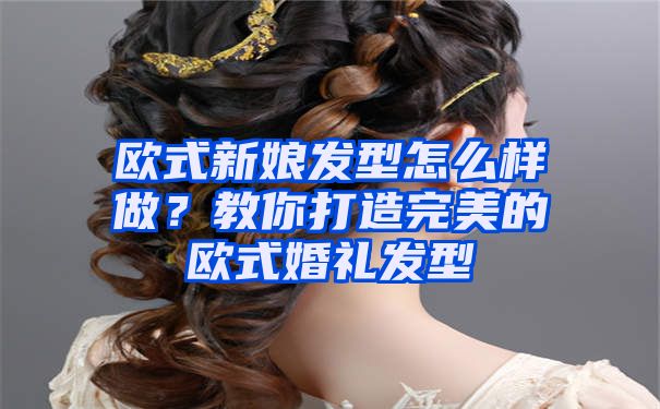 欧式新娘发型怎么样做？教你打造完美的欧式婚礼发型