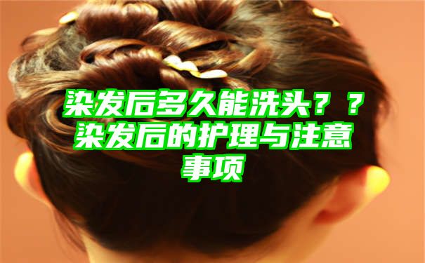 染发后多久能洗头？？染发后的护理与注意事项