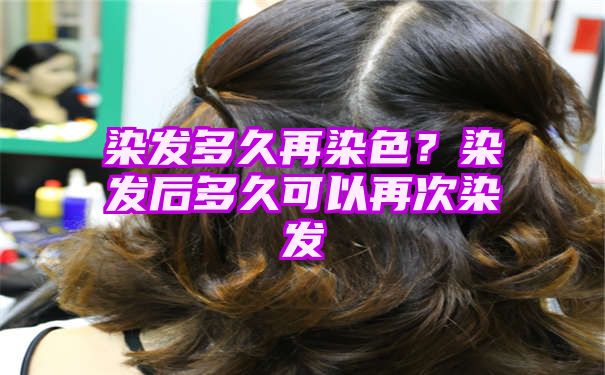 染发多久再染色？染发后多久可以再次染发