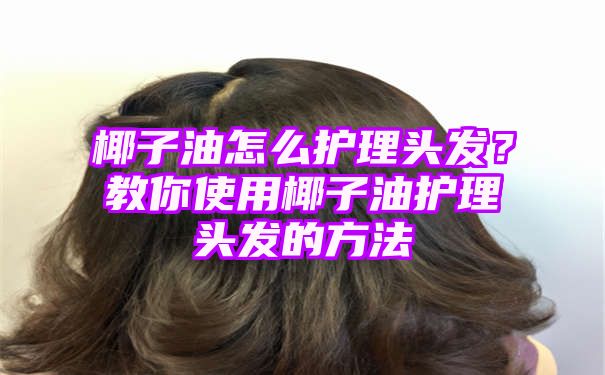 椰子油怎么护理头发？教你使用椰子油护理头发的方法