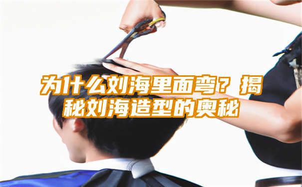 为什么刘海里面弯？揭秘刘海造型的奥秘