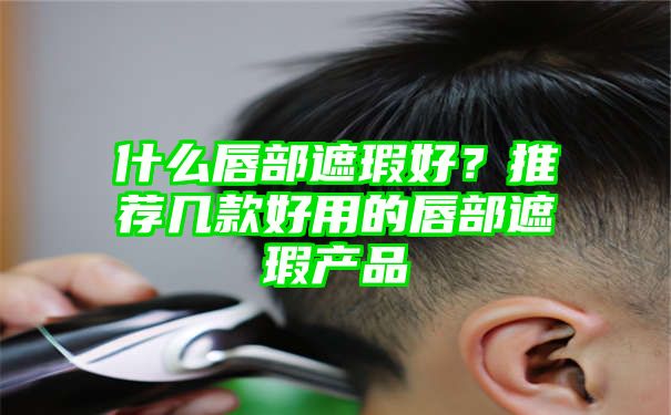 什么唇部遮瑕好？推荐几款好用的唇部遮瑕产品