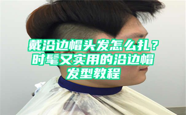 戴沿边帽头发怎么扎？时髦又实用的沿边帽发型教程