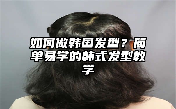 如何做韩国发型？简单易学的韩式发型教学