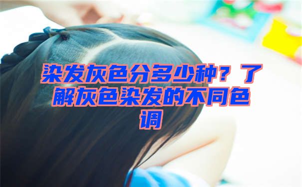 染发灰色分多少种？了解灰色染发的不同色调