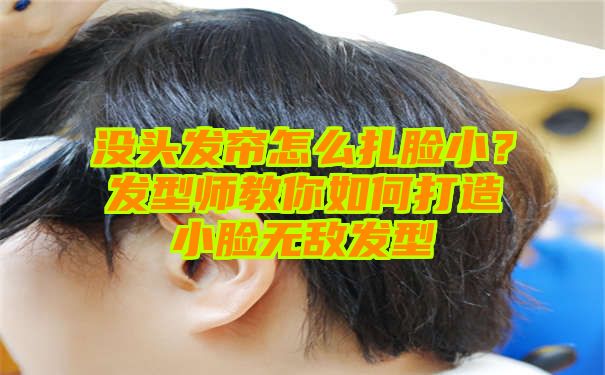 没头发帘怎么扎脸小？发型师教你如何打造小脸无敌发型