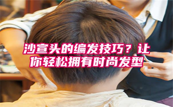 沙宣头的编发技巧？让你轻松拥有时尚发型