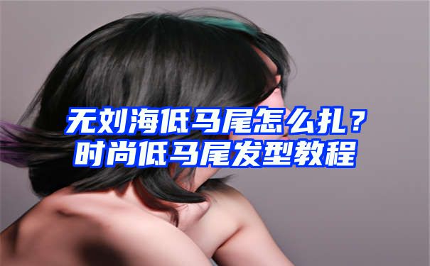 无刘海低马尾怎么扎？时尚低马尾发型教程