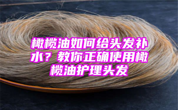 橄榄油如何给头发补水？教你正确使用橄榄油护理头发