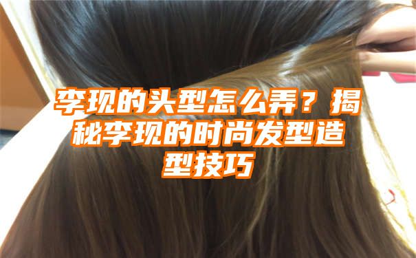 李现的头型怎么弄？揭秘李现的时尚发型造型技巧