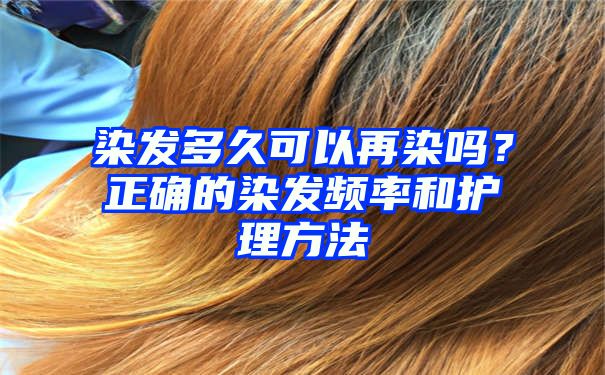 染发多久可以再染吗？正确的染发频率和护理方法