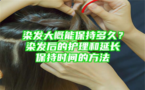 染发大概能保持多久？染发后的护理和延长保持时间的方法