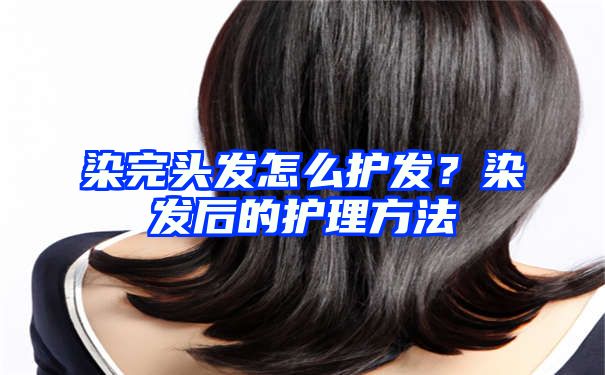 染完头发怎么护发？染发后的护理方法