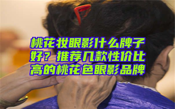 桃花妆眼影什么牌子好？推荐几款性价比高的桃花色眼影品牌