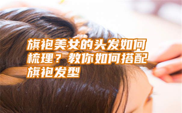 旗袍美女的头发如何梳理？教你如何搭配旗袍发型