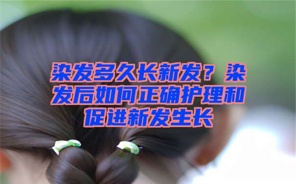 染发多久长新发？染发后如何正确护理和促进新发生长