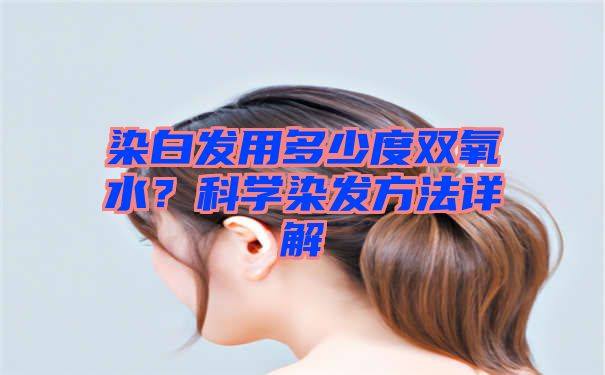 染白发用多少度双氧水？科学染发方法详解