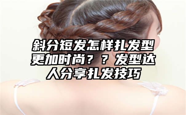 斜分短发怎样扎发型更加时尚？？发型达人分享扎发技巧