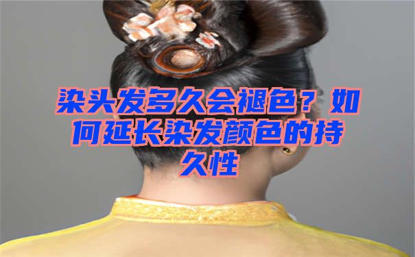 染头发多久会褪色？如何延长染发颜色的持久性