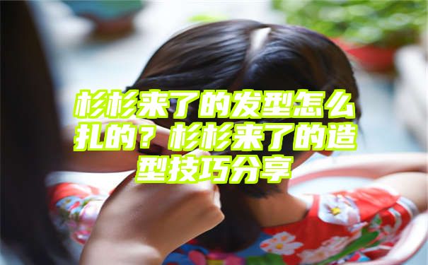 杉杉来了的发型怎么扎的？杉杉来了的造型技巧分享