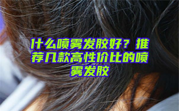 什么喷雾发胶好？推荐几款高性价比的喷雾发胶