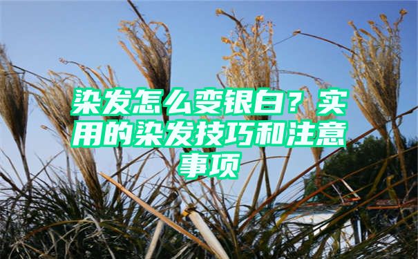 染发怎么变银白？实用的染发技巧和注意事项