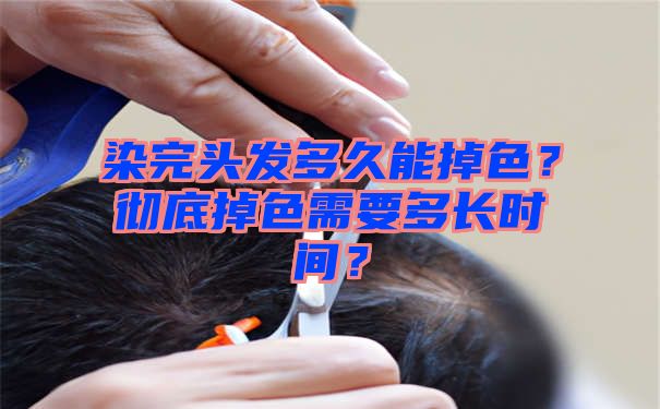 染完头发多久能掉色？彻底掉色需要多长时间？