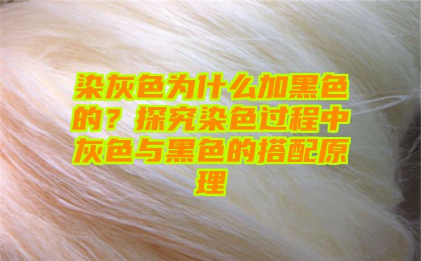 染灰色为什么加黑色的？探究染色过程中灰色与黑色的搭配原理