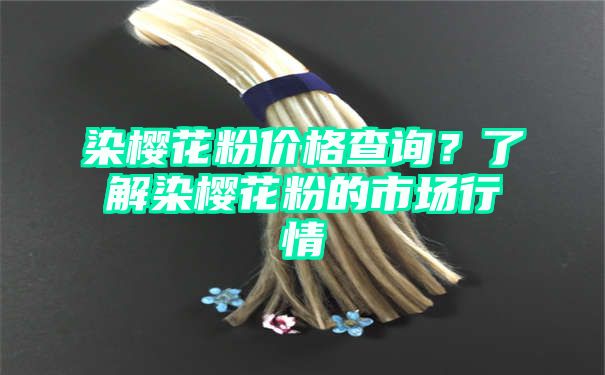 染樱花粉价格查询？了解染樱花粉的市场行情