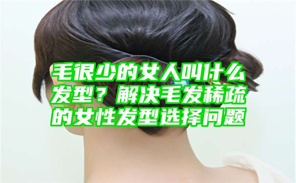 毛很少的女人叫什么发型？解决毛发稀疏的女性发型选择问题