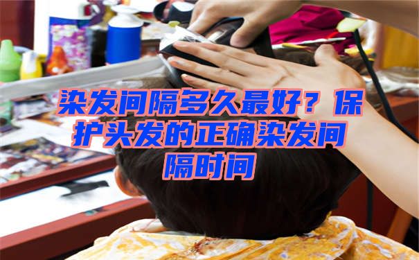 染发间隔多久最好？保护头发的正确染发间隔时间