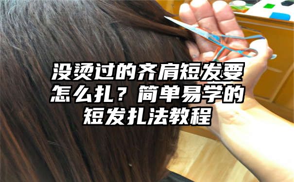 没烫过的齐肩短发要怎么扎？简单易学的短发扎法教程