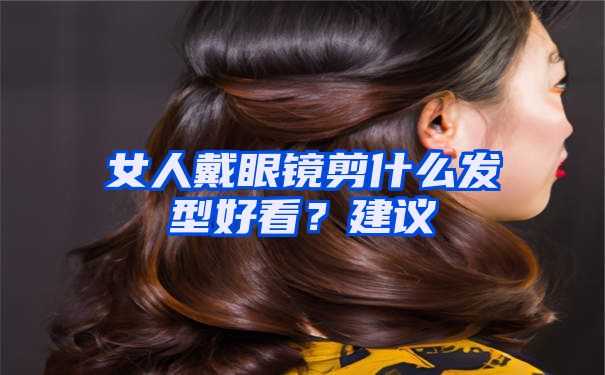 女人戴眼镜剪什么发型好看？建议