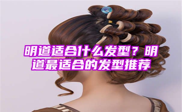 明道适合什么发型？明道最适合的发型推荐