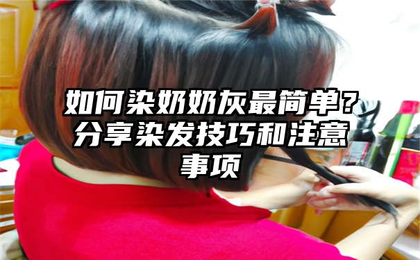 如何染奶奶灰最简单？分享染发技巧和注意事项