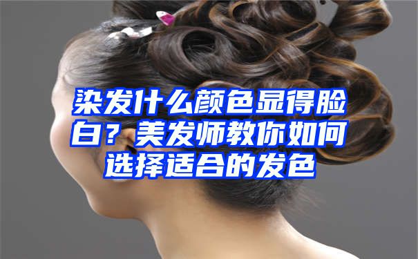 染发什么颜色显得脸白？美发师教你如何选择适合的发色