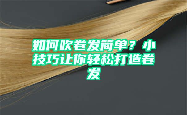 如何吹卷发简单？小技巧让你轻松打造卷发