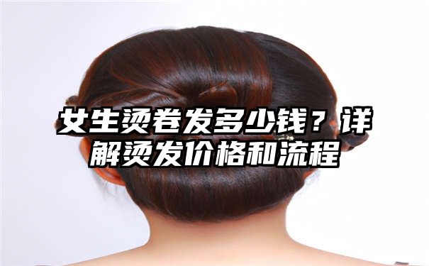 女生烫卷发多少钱？详解烫发价格和流程