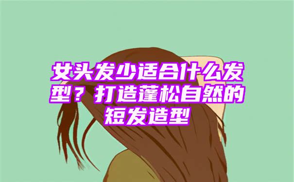 女头发少适合什么发型？打造蓬松自然的短发造型