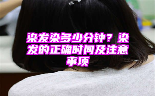 染发染多少分钟？染发的正确时间及注意事项