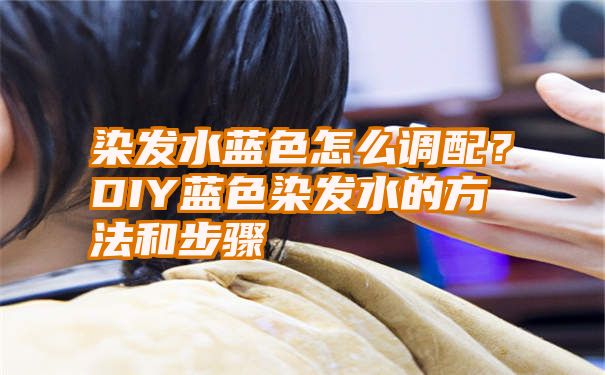 染发水蓝色怎么调配？DIY蓝色染发水的方法和步骤