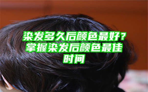 染发多久后颜色最好？掌握染发后颜色最佳时间