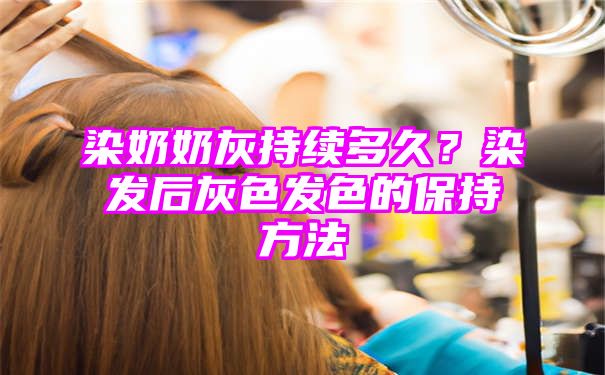 染奶奶灰持续多久？染发后灰色发色的保持方法