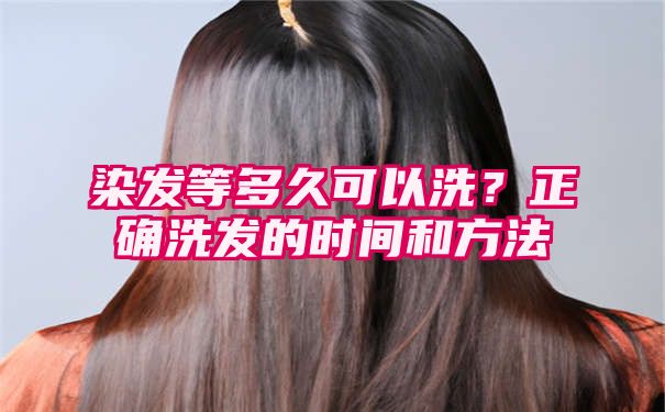 染发等多久可以洗？正确洗发的时间和方法