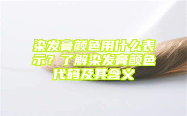 染发膏颜色用什么表示？了解染发膏颜色代码及其含义